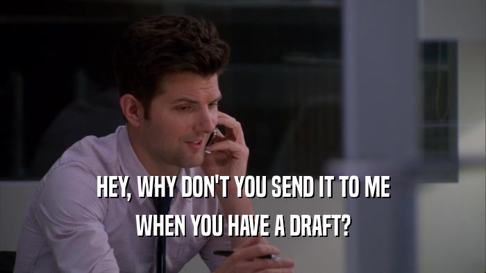HEY, WHY DON'T YOU SEND IT TO ME WHEN YOU HAVE A DRAFT? 