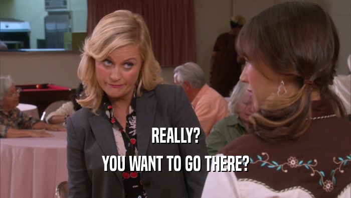 REALLY? YOU WANT TO GO THERE? 