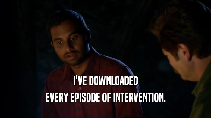 I'VE DOWNLOADED EVERY EPISODE OF INTERVENTION. 