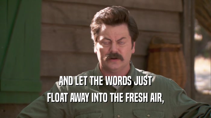 AND LET THE WORDS JUST FLOAT AWAY INTO THE FRESH AIR, 