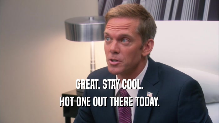GREAT. STAY COOL. HOT ONE OUT THERE TODAY. 