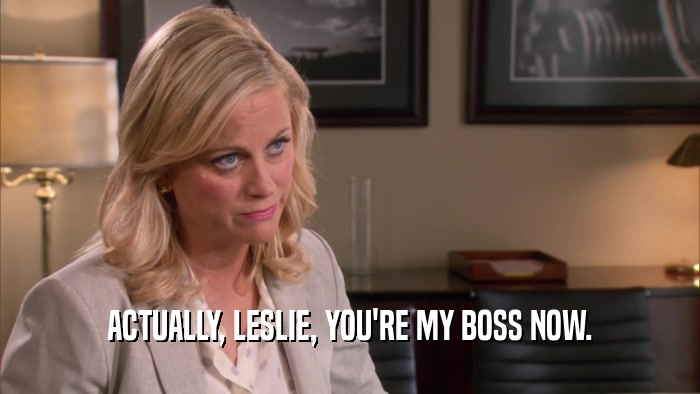 ACTUALLY, LESLIE, YOU'RE MY BOSS NOW.  