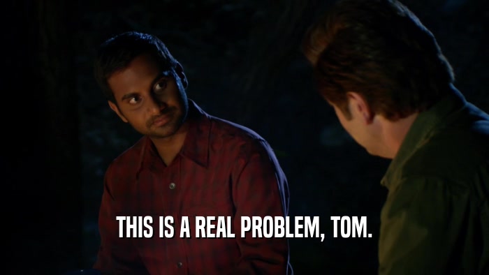 THIS IS A REAL PROBLEM, TOM.  