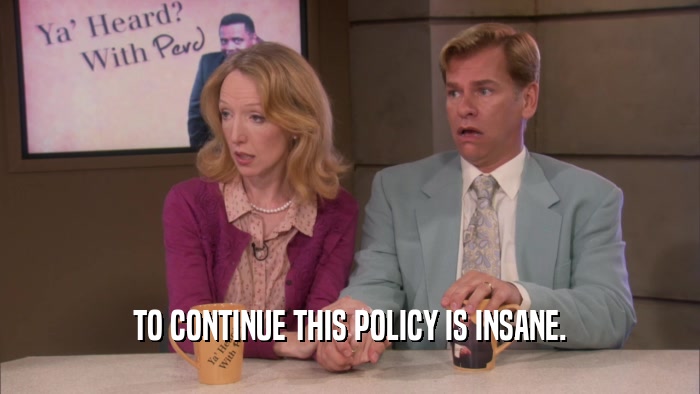 TO CONTINUE THIS POLICY IS INSANE.  