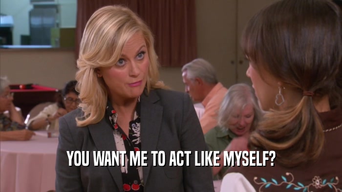 YOU WANT ME TO ACT LIKE MYSELF?  