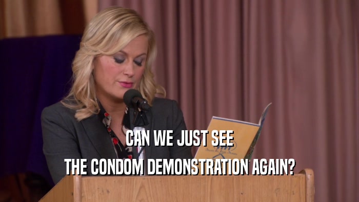 CAN WE JUST SEE THE CONDOM DEMONSTRATION AGAIN? 
