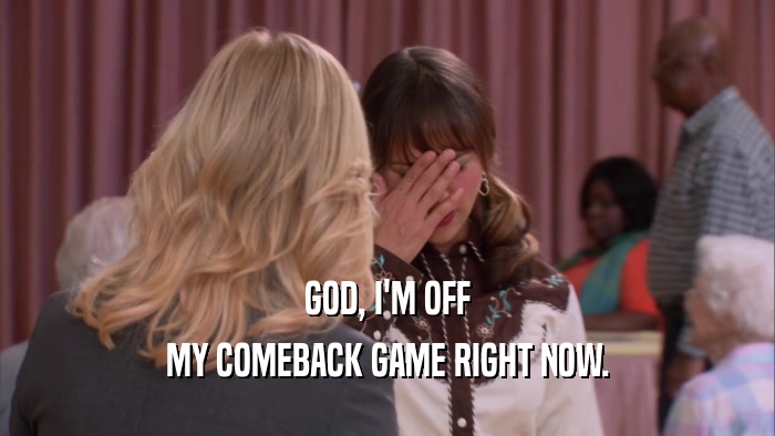 GOD, I'M OFF MY COMEBACK GAME RIGHT NOW. 