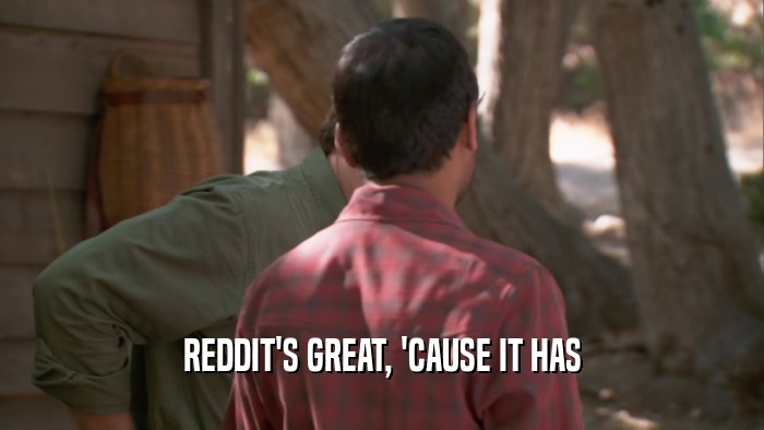 REDDIT'S GREAT, 'CAUSE IT HAS  