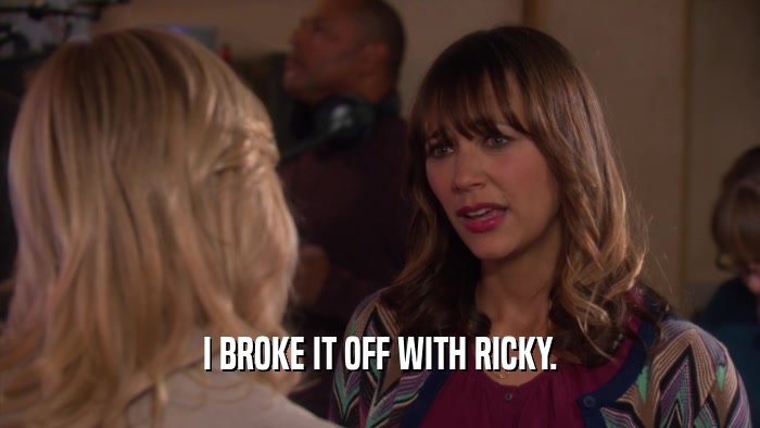 I BROKE IT OFF WITH RICKY.  