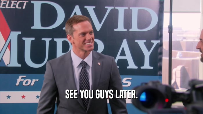 SEE YOU GUYS LATER.  