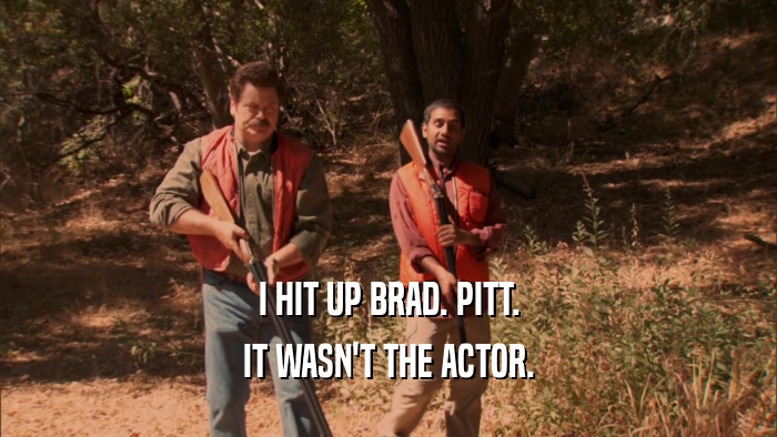 I HIT UP BRAD. PITT. IT WASN'T THE ACTOR. 