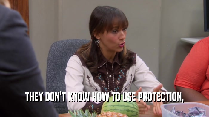 THEY DON'T KNOW HOW TO USE PROTECTION,  