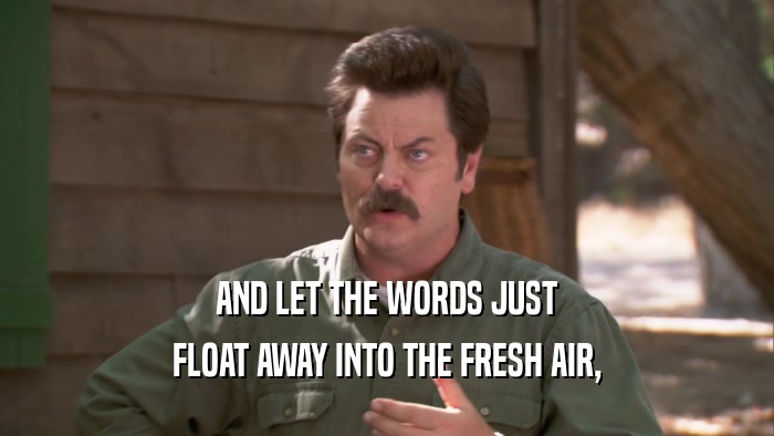 AND LET THE WORDS JUST FLOAT AWAY INTO THE FRESH AIR, 