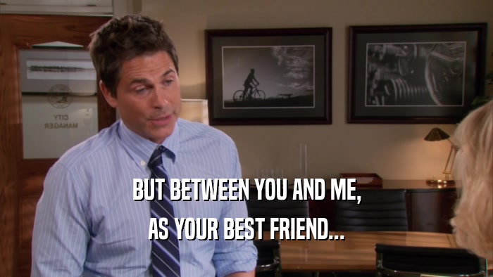 BUT BETWEEN YOU AND ME, AS YOUR BEST FRIEND... 