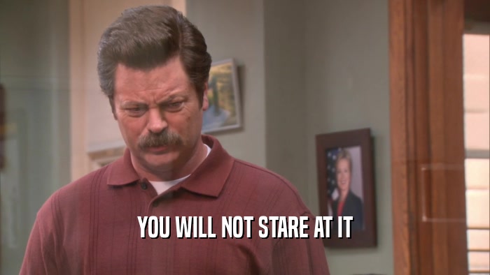 YOU WILL NOT STARE AT IT  
