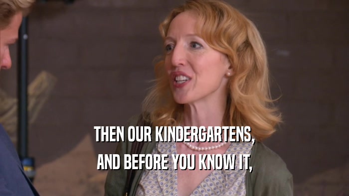 THEN OUR KINDERGARTENS, AND BEFORE YOU KNOW IT, 