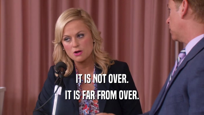 IT IS NOT OVER. IT IS FAR FROM OVER. 
