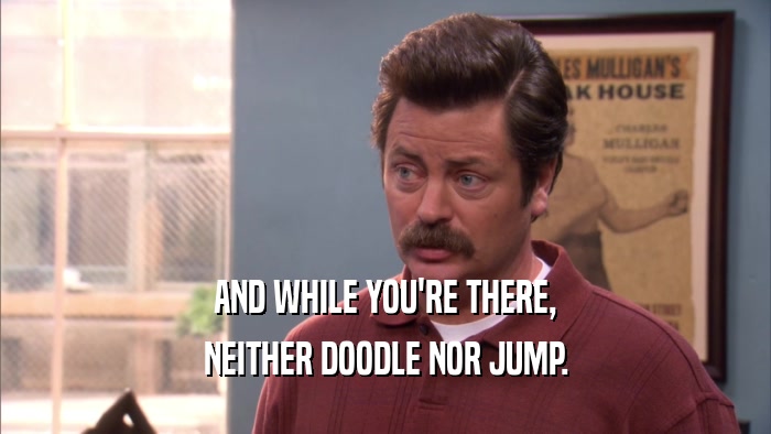 AND WHILE YOU'RE THERE, NEITHER DOODLE NOR JUMP. 