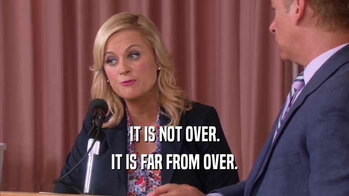 IT IS NOT OVER. IT IS FAR FROM OVER. 