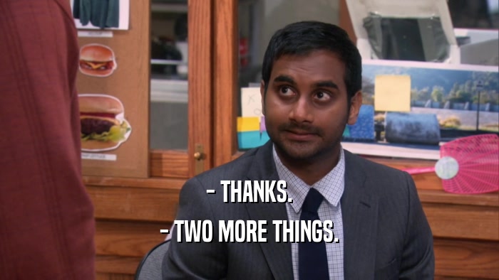 - THANKS. - TWO MORE THINGS. 