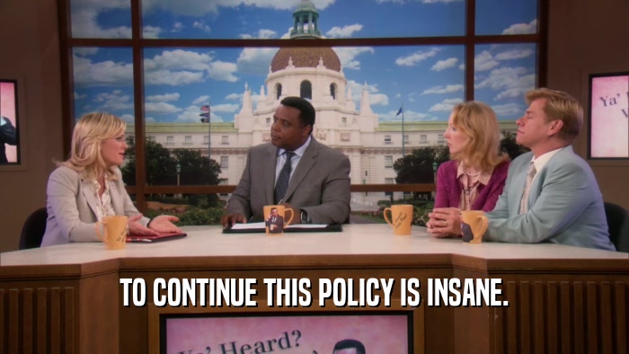 TO CONTINUE THIS POLICY IS INSANE.  