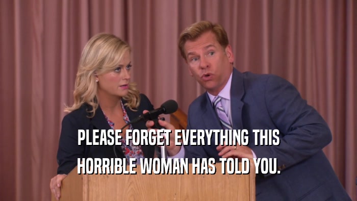 PLEASE FORGET EVERYTHING THIS HORRIBLE WOMAN HAS TOLD YOU. 