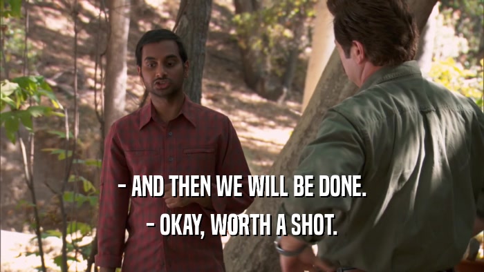 - AND THEN WE WILL BE DONE. - OKAY, WORTH A SHOT. 