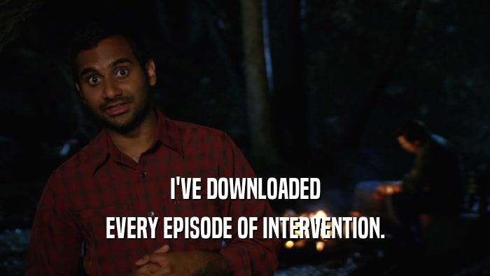I'VE DOWNLOADED EVERY EPISODE OF INTERVENTION. 