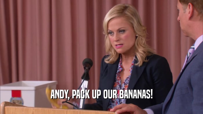 ANDY, PACK UP OUR BANANAS!  