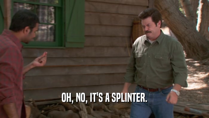 OH, NO, IT'S A SPLINTER.  