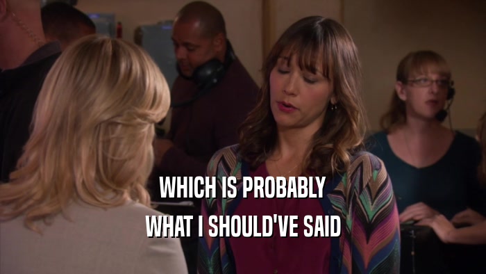 WHICH IS PROBABLY WHAT I SHOULD'VE SAID 