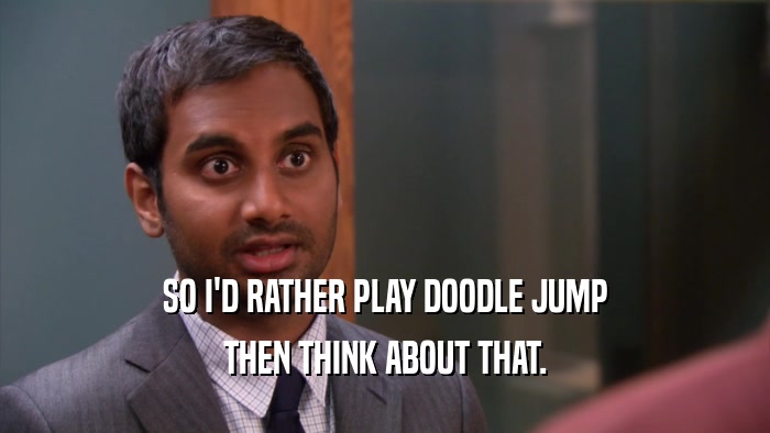 SO I'D RATHER PLAY DOODLE JUMP THEN THINK ABOUT THAT. 