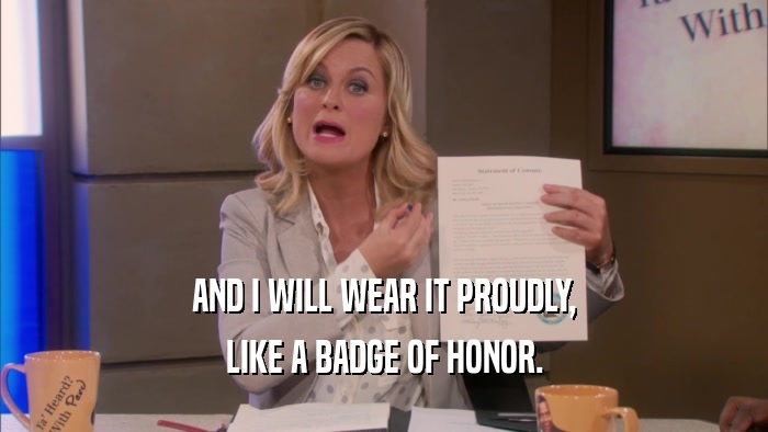 AND I WILL WEAR IT PROUDLY, LIKE A BADGE OF HONOR. 