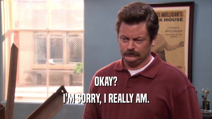 OKAY? I'M SORRY, I REALLY AM. 