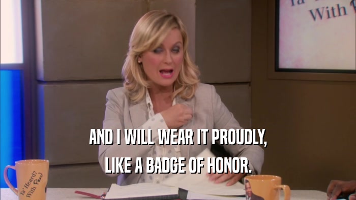 AND I WILL WEAR IT PROUDLY, LIKE A BADGE OF HONOR. 