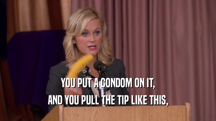 YOU PUT A CONDOM ON IT, AND YOU PULL THE TIP LIKE THIS, 