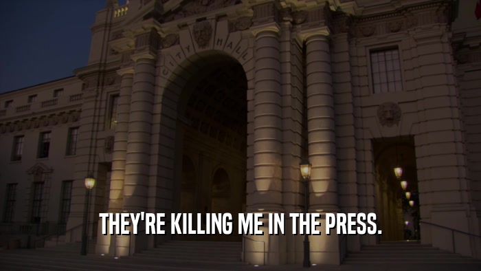 THEY'RE KILLING ME IN THE PRESS.  