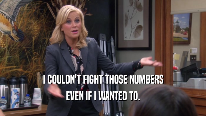 I COULDN'T FIGHT THOSE NUMBERS EVEN IF I WANTED TO. 