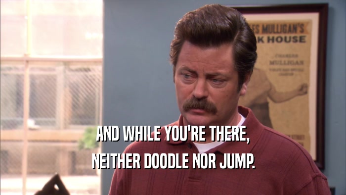 AND WHILE YOU'RE THERE, NEITHER DOODLE NOR JUMP. 