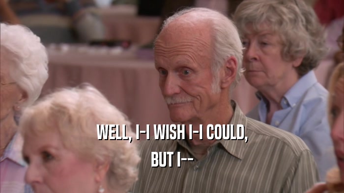 WELL, I-I WISH I-I COULD, BUT I-- 