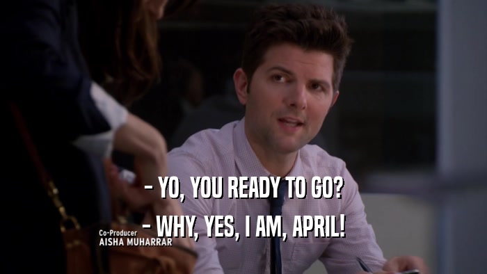 - YO, YOU READY TO GO? - WHY, YES, I AM, APRIL! 