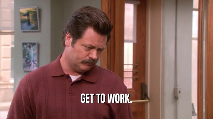 GET TO WORK.  