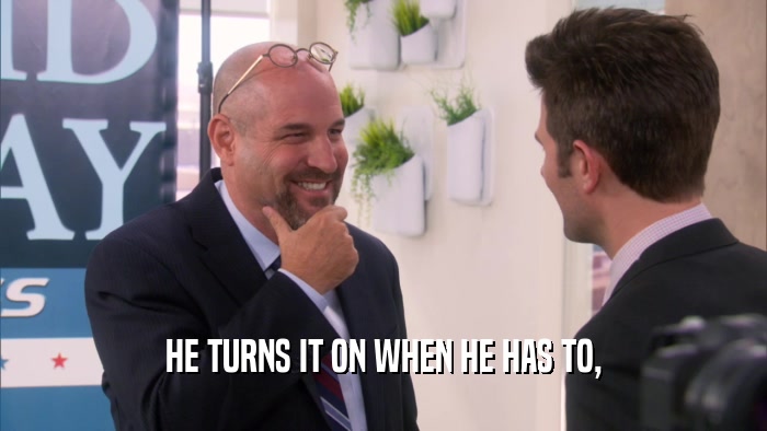 HE TURNS IT ON WHEN HE HAS TO,  