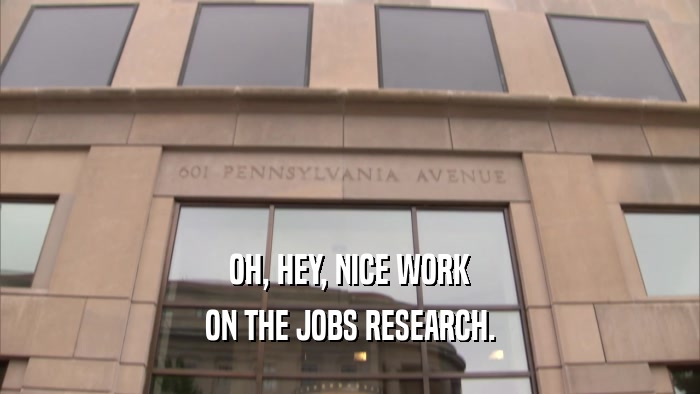 OH, HEY, NICE WORK ON THE JOBS RESEARCH. 