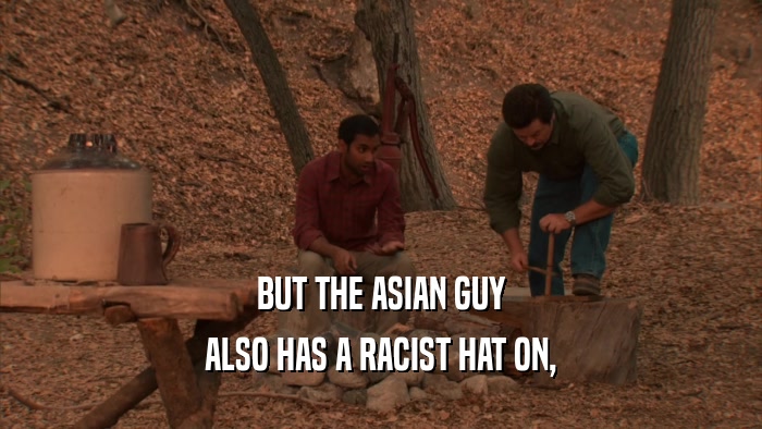 BUT THE ASIAN GUY ALSO HAS A RACIST HAT ON, 
