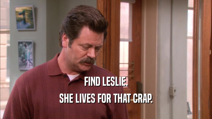 FIND LESLIE. SHE LIVES FOR THAT CRAP. 