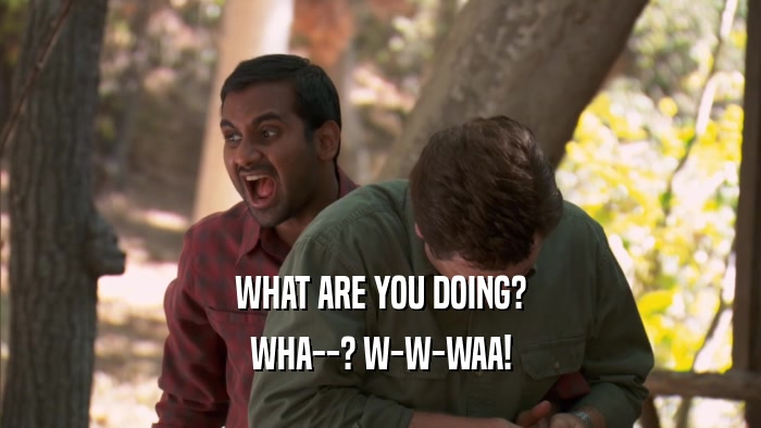 WHAT ARE YOU DOING? WHA--? W-W-WAA! 