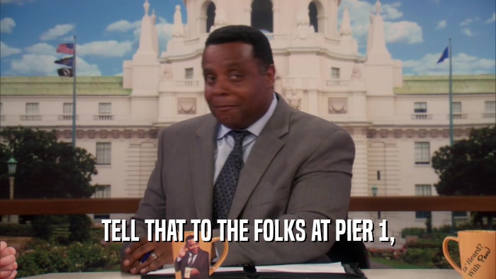 TELL THAT TO THE FOLKS AT PIER 1,  