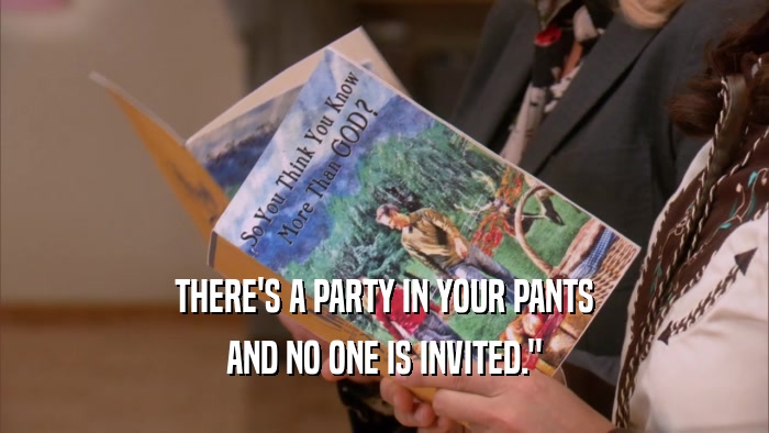 THERE'S A PARTY IN YOUR PANTS AND NO ONE IS INVITED.