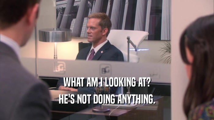 WHAT AM I LOOKING AT? HE'S NOT DOING ANYTHING. 